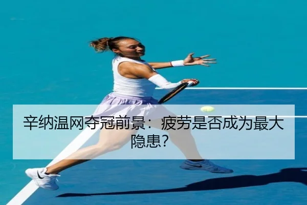 辛纳温网夺冠前景：疲劳是否成为最大隐患？